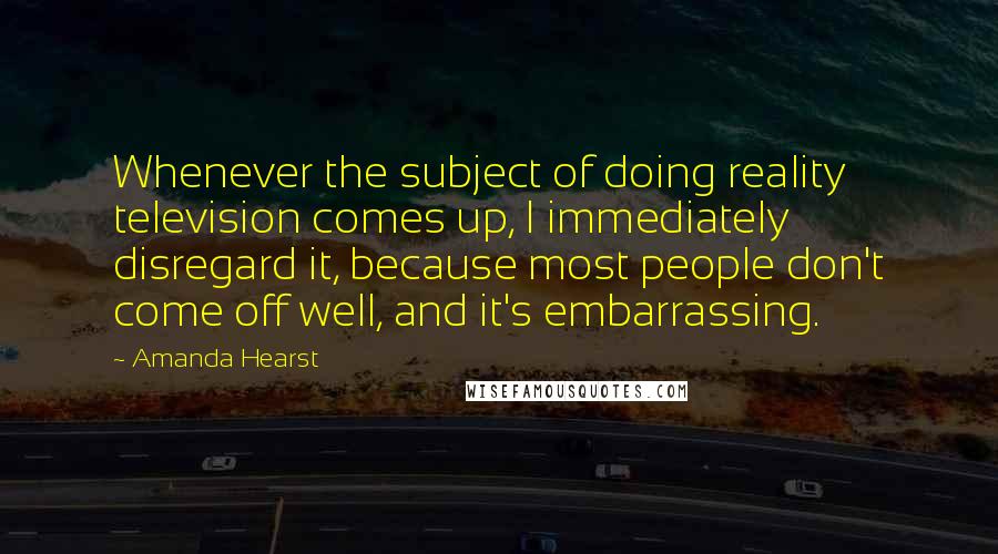 Amanda Hearst Quotes: Whenever the subject of doing reality television comes up, I immediately disregard it, because most people don't come off well, and it's embarrassing.