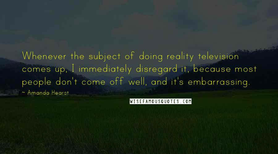 Amanda Hearst Quotes: Whenever the subject of doing reality television comes up, I immediately disregard it, because most people don't come off well, and it's embarrassing.