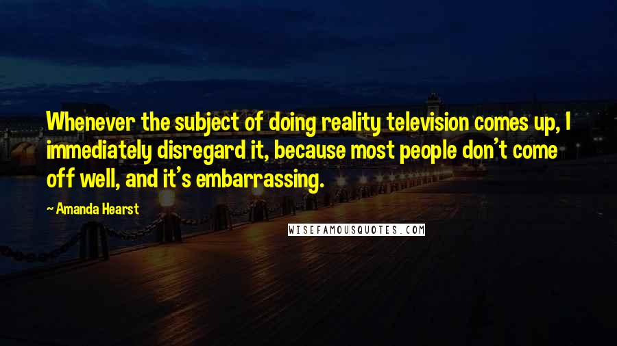 Amanda Hearst Quotes: Whenever the subject of doing reality television comes up, I immediately disregard it, because most people don't come off well, and it's embarrassing.