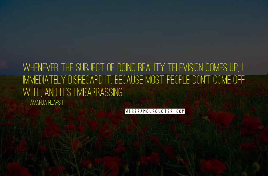 Amanda Hearst Quotes: Whenever the subject of doing reality television comes up, I immediately disregard it, because most people don't come off well, and it's embarrassing.