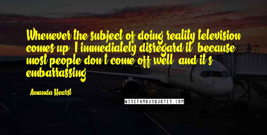 Amanda Hearst Quotes: Whenever the subject of doing reality television comes up, I immediately disregard it, because most people don't come off well, and it's embarrassing.