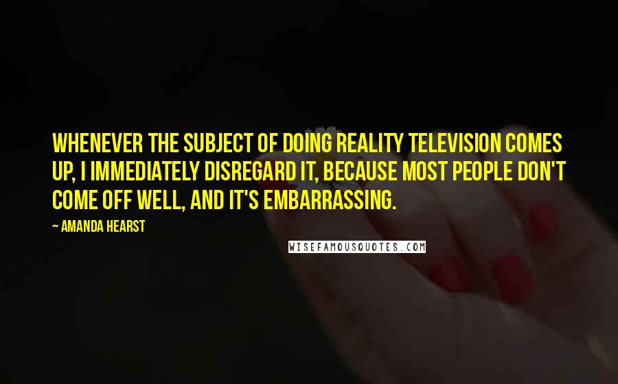 Amanda Hearst Quotes: Whenever the subject of doing reality television comes up, I immediately disregard it, because most people don't come off well, and it's embarrassing.