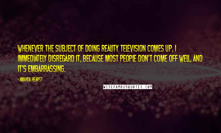 Amanda Hearst Quotes: Whenever the subject of doing reality television comes up, I immediately disregard it, because most people don't come off well, and it's embarrassing.