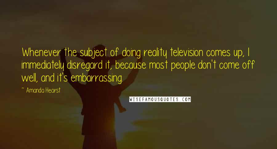 Amanda Hearst Quotes: Whenever the subject of doing reality television comes up, I immediately disregard it, because most people don't come off well, and it's embarrassing.