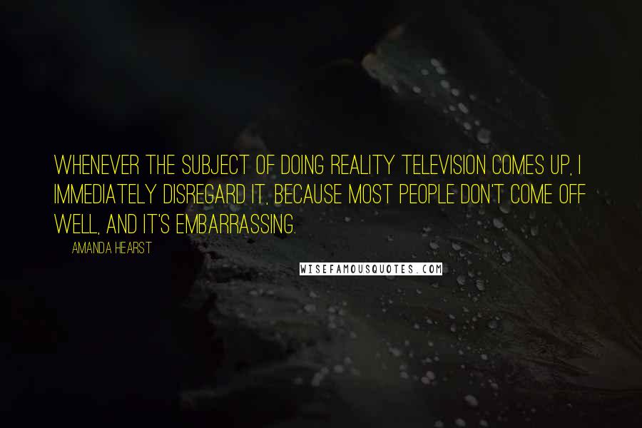 Amanda Hearst Quotes: Whenever the subject of doing reality television comes up, I immediately disregard it, because most people don't come off well, and it's embarrassing.