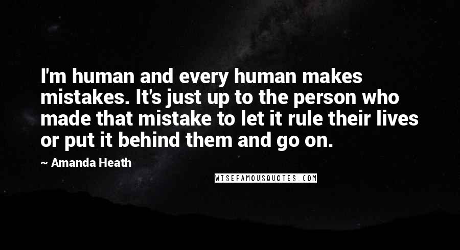 Amanda Heath Quotes: I'm human and every human makes mistakes. It's just up to the person who made that mistake to let it rule their lives or put it behind them and go on.