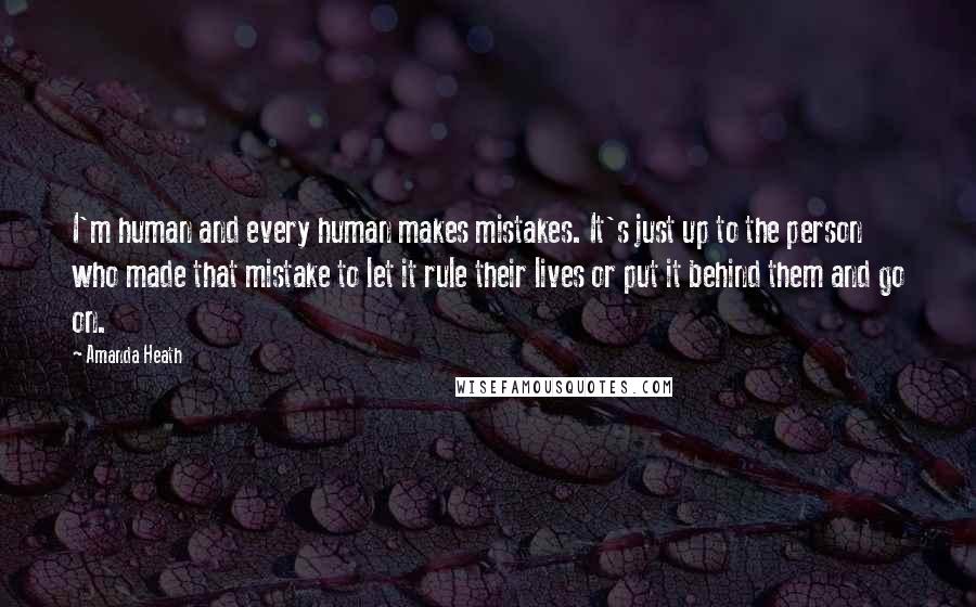 Amanda Heath Quotes: I'm human and every human makes mistakes. It's just up to the person who made that mistake to let it rule their lives or put it behind them and go on.