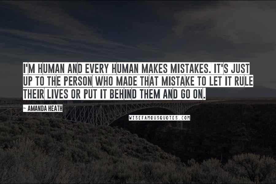 Amanda Heath Quotes: I'm human and every human makes mistakes. It's just up to the person who made that mistake to let it rule their lives or put it behind them and go on.