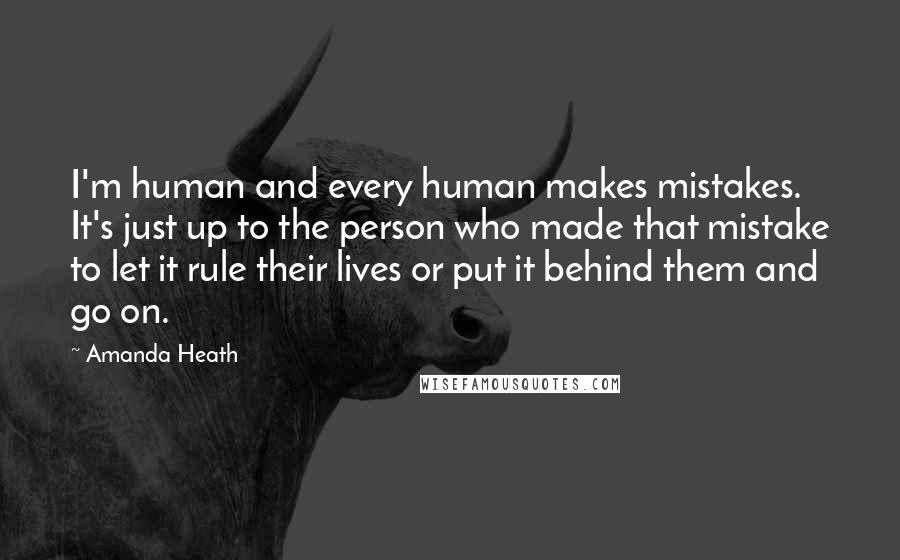 Amanda Heath Quotes: I'm human and every human makes mistakes. It's just up to the person who made that mistake to let it rule their lives or put it behind them and go on.