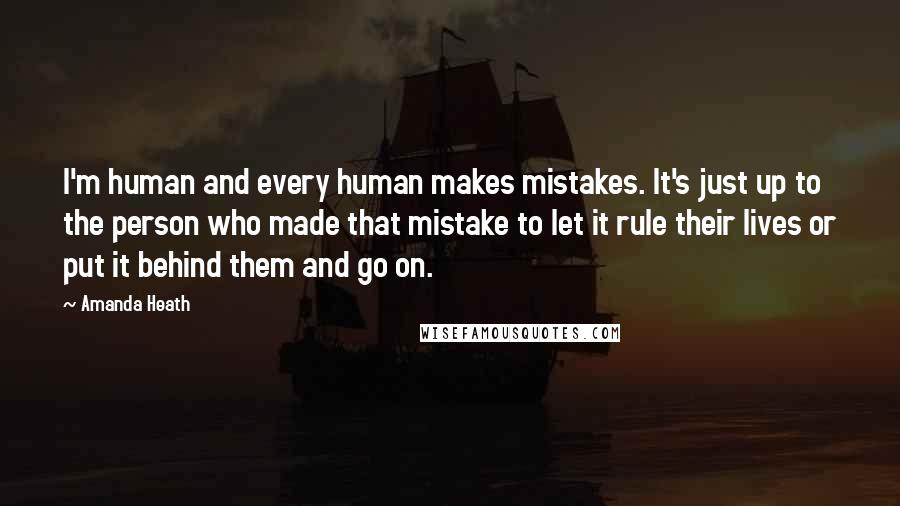 Amanda Heath Quotes: I'm human and every human makes mistakes. It's just up to the person who made that mistake to let it rule their lives or put it behind them and go on.