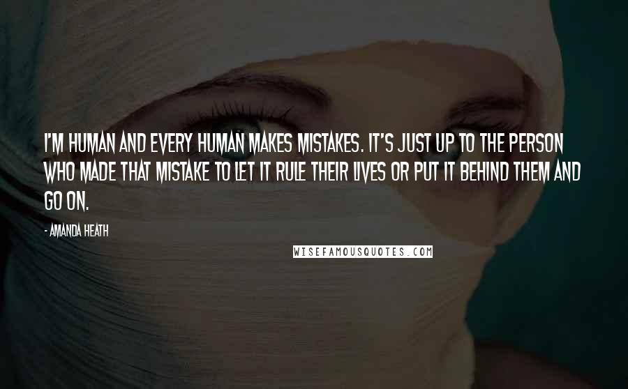 Amanda Heath Quotes: I'm human and every human makes mistakes. It's just up to the person who made that mistake to let it rule their lives or put it behind them and go on.