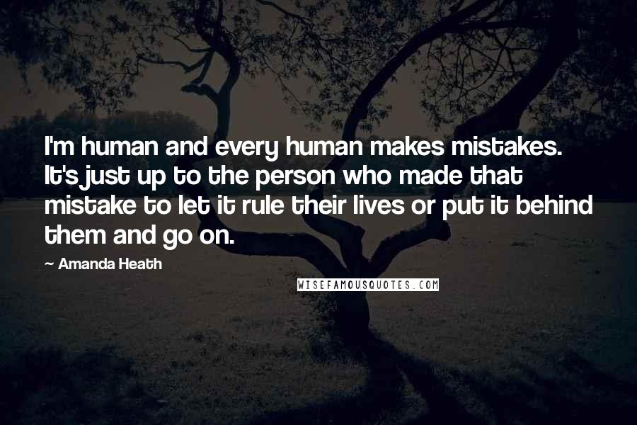 Amanda Heath Quotes: I'm human and every human makes mistakes. It's just up to the person who made that mistake to let it rule their lives or put it behind them and go on.