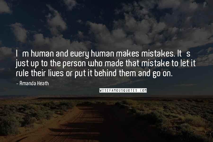Amanda Heath Quotes: I'm human and every human makes mistakes. It's just up to the person who made that mistake to let it rule their lives or put it behind them and go on.