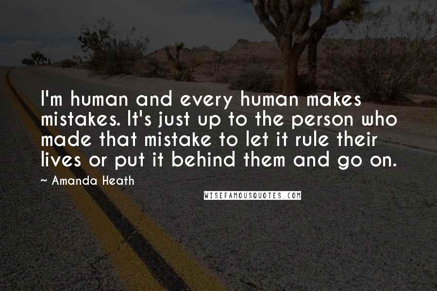 Amanda Heath Quotes: I'm human and every human makes mistakes. It's just up to the person who made that mistake to let it rule their lives or put it behind them and go on.