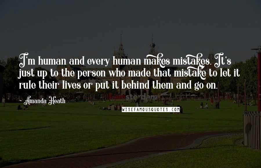 Amanda Heath Quotes: I'm human and every human makes mistakes. It's just up to the person who made that mistake to let it rule their lives or put it behind them and go on.