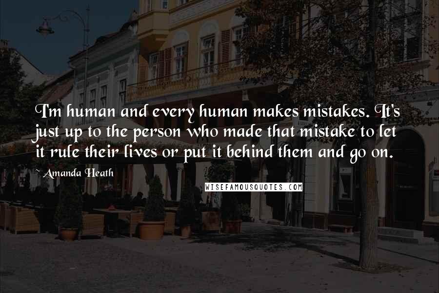 Amanda Heath Quotes: I'm human and every human makes mistakes. It's just up to the person who made that mistake to let it rule their lives or put it behind them and go on.