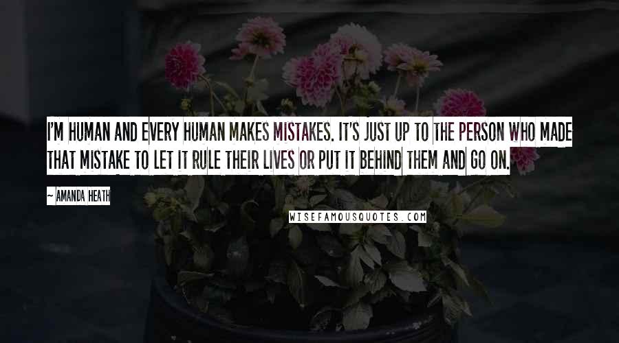 Amanda Heath Quotes: I'm human and every human makes mistakes. It's just up to the person who made that mistake to let it rule their lives or put it behind them and go on.