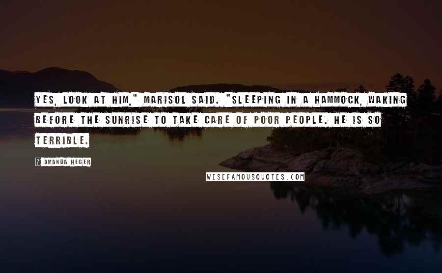 Amanda Heger Quotes: Yes, look at him," Marisol said. "Sleeping in a hammock, waking before the sunrise to take care of poor people. He is so terrible.