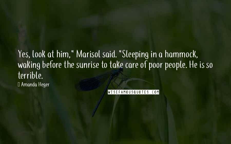 Amanda Heger Quotes: Yes, look at him," Marisol said. "Sleeping in a hammock, waking before the sunrise to take care of poor people. He is so terrible.
