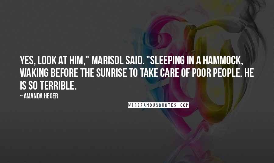 Amanda Heger Quotes: Yes, look at him," Marisol said. "Sleeping in a hammock, waking before the sunrise to take care of poor people. He is so terrible.