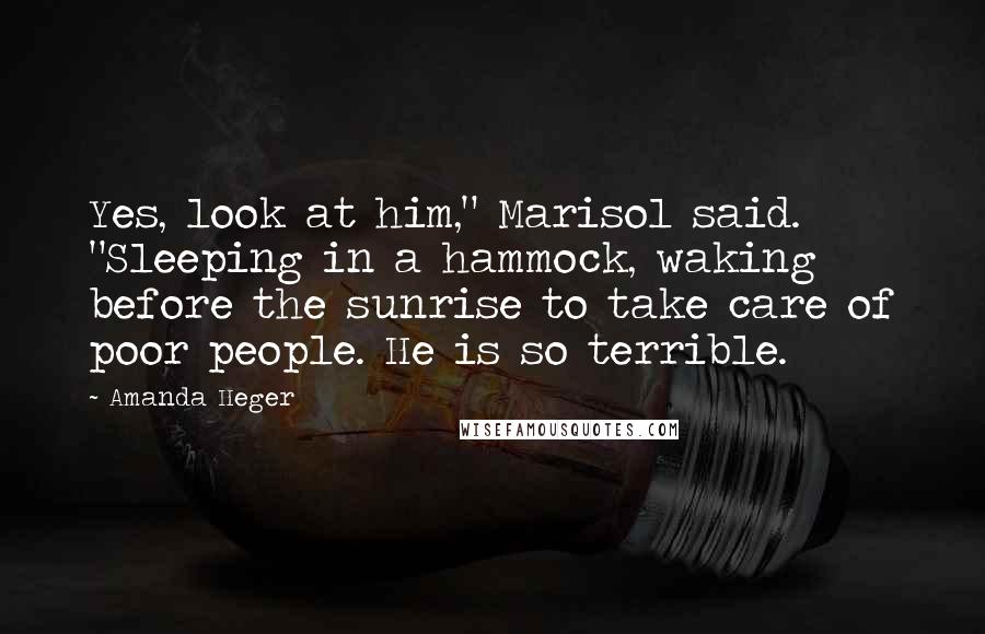 Amanda Heger Quotes: Yes, look at him," Marisol said. "Sleeping in a hammock, waking before the sunrise to take care of poor people. He is so terrible.
