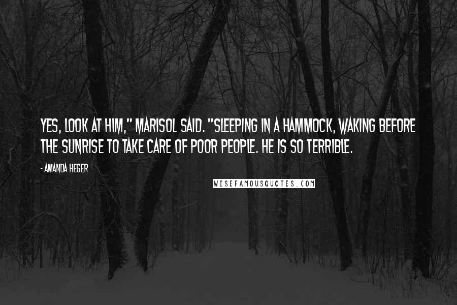 Amanda Heger Quotes: Yes, look at him," Marisol said. "Sleeping in a hammock, waking before the sunrise to take care of poor people. He is so terrible.
