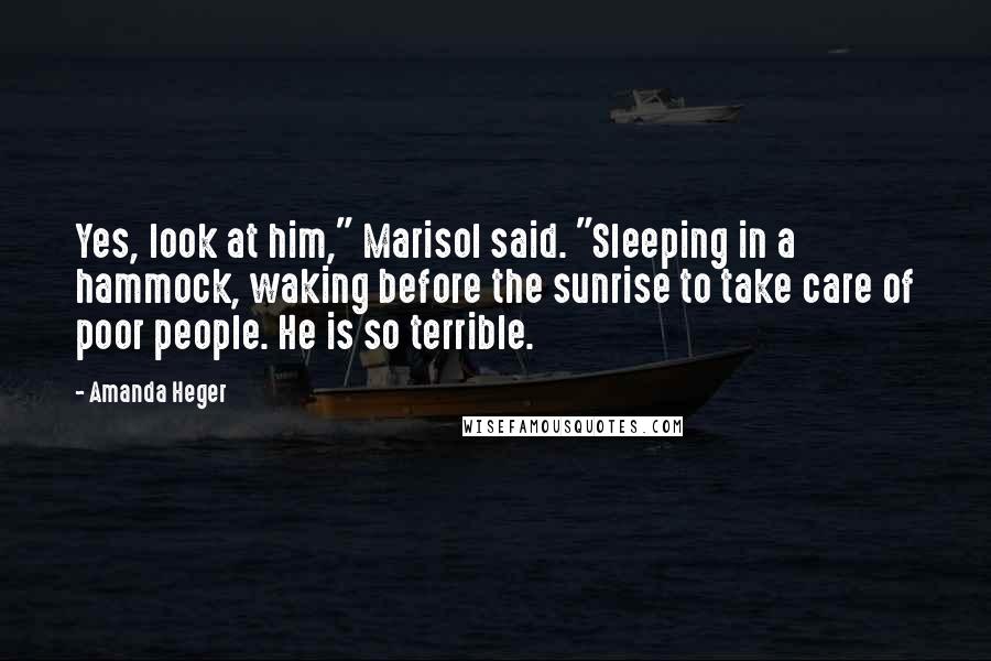 Amanda Heger Quotes: Yes, look at him," Marisol said. "Sleeping in a hammock, waking before the sunrise to take care of poor people. He is so terrible.