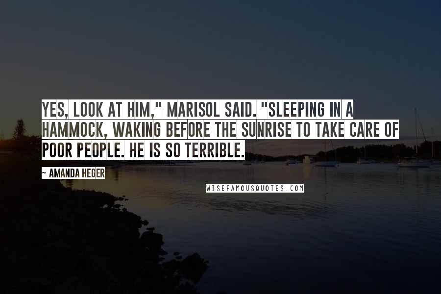 Amanda Heger Quotes: Yes, look at him," Marisol said. "Sleeping in a hammock, waking before the sunrise to take care of poor people. He is so terrible.