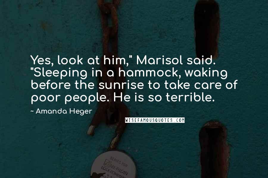 Amanda Heger Quotes: Yes, look at him," Marisol said. "Sleeping in a hammock, waking before the sunrise to take care of poor people. He is so terrible.