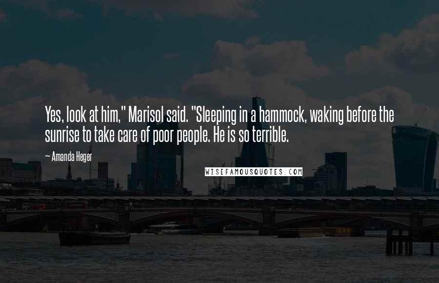 Amanda Heger Quotes: Yes, look at him," Marisol said. "Sleeping in a hammock, waking before the sunrise to take care of poor people. He is so terrible.