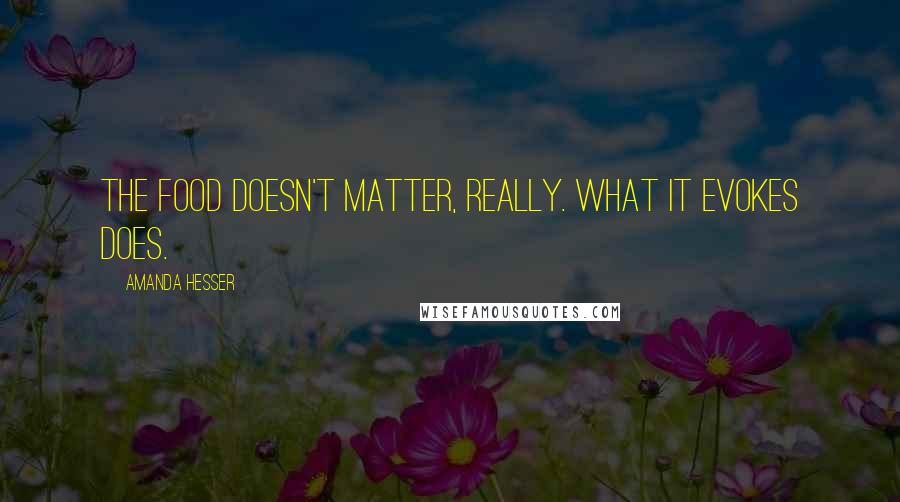 Amanda Hesser Quotes: The food doesn't matter, really. What it evokes does.