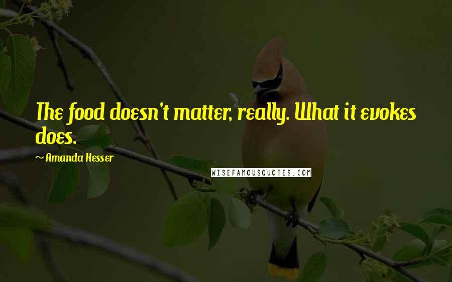 Amanda Hesser Quotes: The food doesn't matter, really. What it evokes does.