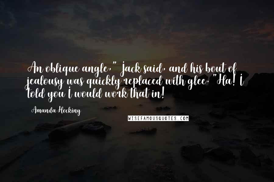 Amanda Hocking Quotes: An oblique angle," Jack said, and his bout of jealousy was quickly replaced with glee. "Ha! I told you I would work that in!