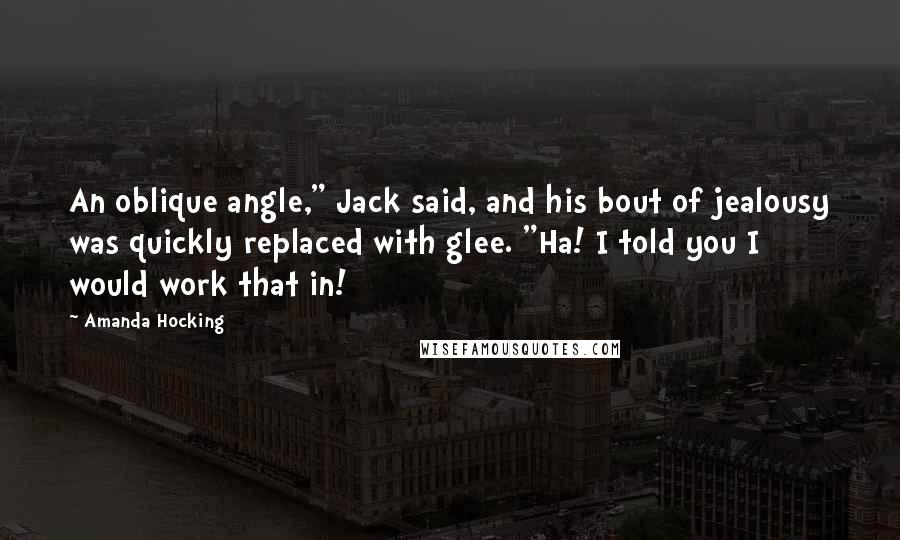 Amanda Hocking Quotes: An oblique angle," Jack said, and his bout of jealousy was quickly replaced with glee. "Ha! I told you I would work that in!