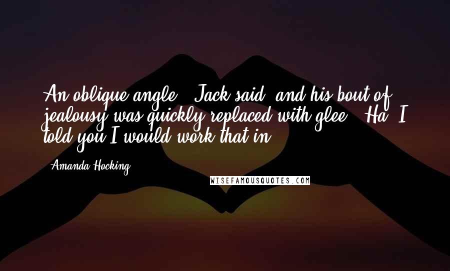 Amanda Hocking Quotes: An oblique angle," Jack said, and his bout of jealousy was quickly replaced with glee. "Ha! I told you I would work that in!