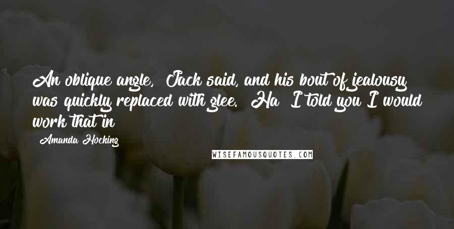 Amanda Hocking Quotes: An oblique angle," Jack said, and his bout of jealousy was quickly replaced with glee. "Ha! I told you I would work that in!