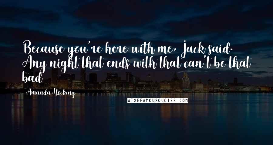 Amanda Hocking Quotes: Because you're here with me, Jack said. Any night that ends with that can't be that bad