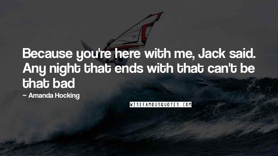 Amanda Hocking Quotes: Because you're here with me, Jack said. Any night that ends with that can't be that bad