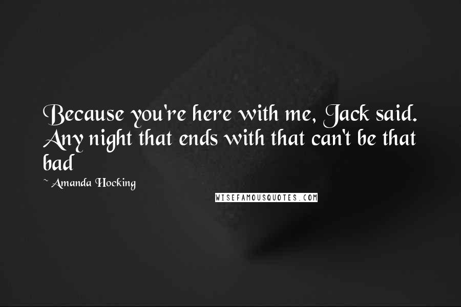 Amanda Hocking Quotes: Because you're here with me, Jack said. Any night that ends with that can't be that bad