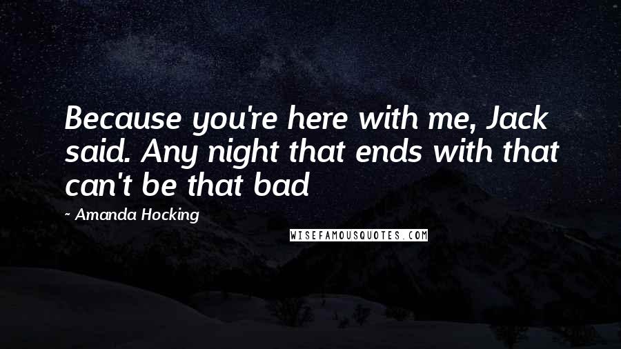 Amanda Hocking Quotes: Because you're here with me, Jack said. Any night that ends with that can't be that bad