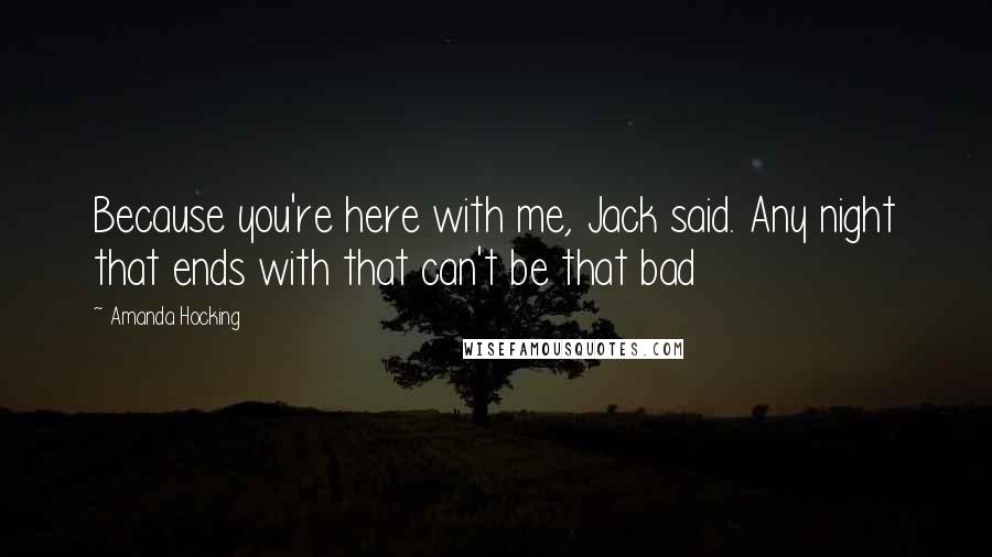 Amanda Hocking Quotes: Because you're here with me, Jack said. Any night that ends with that can't be that bad