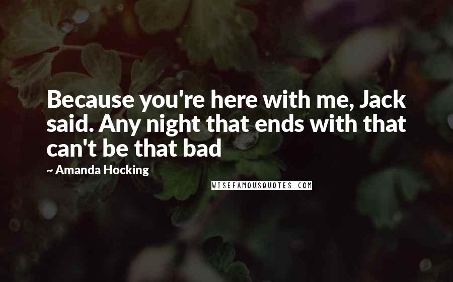 Amanda Hocking Quotes: Because you're here with me, Jack said. Any night that ends with that can't be that bad