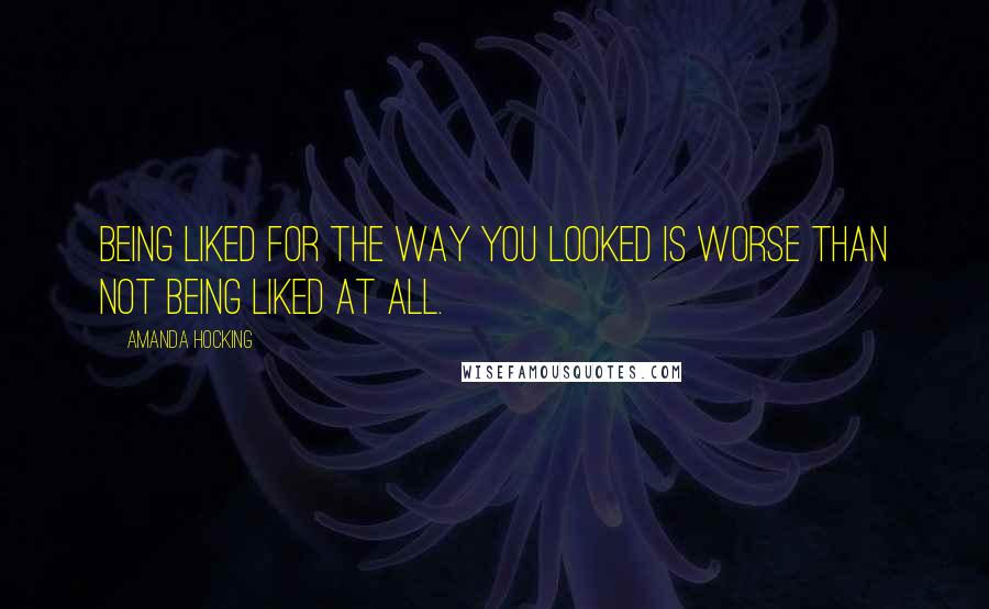 Amanda Hocking Quotes: Being liked for the way you looked is worse than not being liked at all.