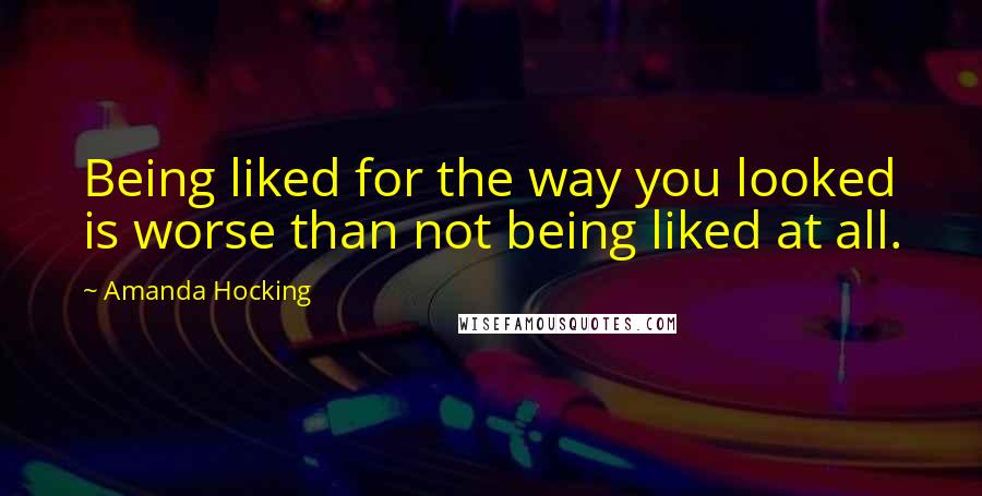 Amanda Hocking Quotes: Being liked for the way you looked is worse than not being liked at all.