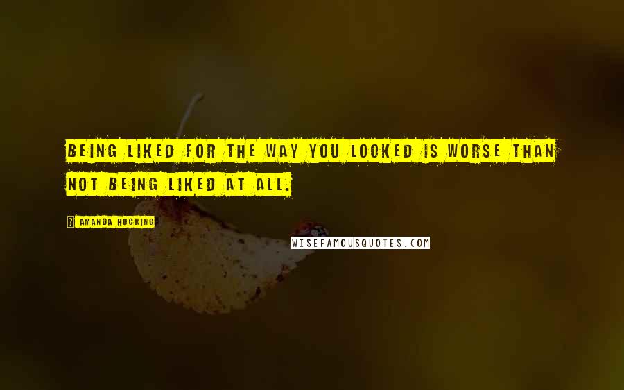 Amanda Hocking Quotes: Being liked for the way you looked is worse than not being liked at all.