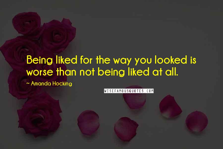 Amanda Hocking Quotes: Being liked for the way you looked is worse than not being liked at all.