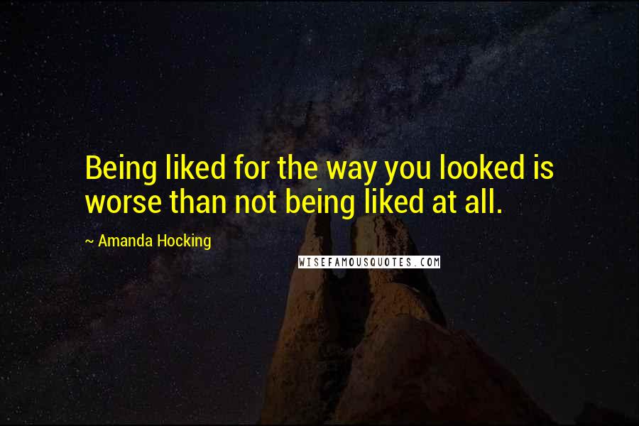 Amanda Hocking Quotes: Being liked for the way you looked is worse than not being liked at all.