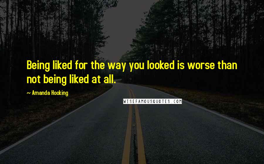 Amanda Hocking Quotes: Being liked for the way you looked is worse than not being liked at all.