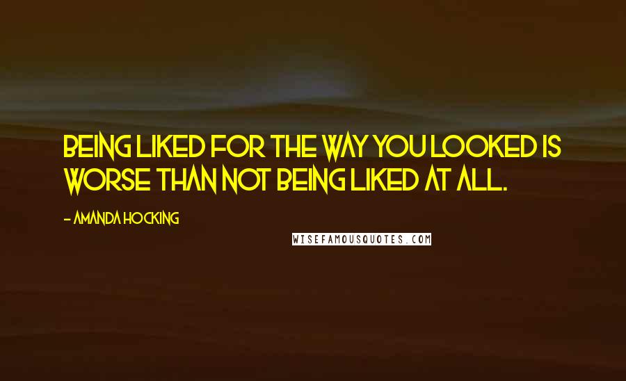 Amanda Hocking Quotes: Being liked for the way you looked is worse than not being liked at all.