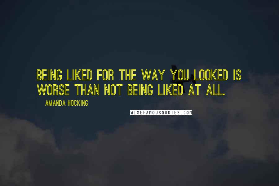 Amanda Hocking Quotes: Being liked for the way you looked is worse than not being liked at all.